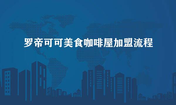 罗帝可可美食咖啡屋加盟流程