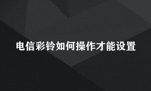 电信彩铃如何操作才能设置
