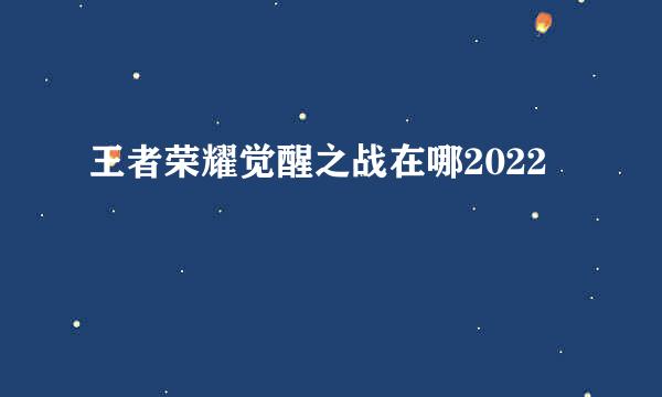 王者荣耀觉醒之战在哪2022