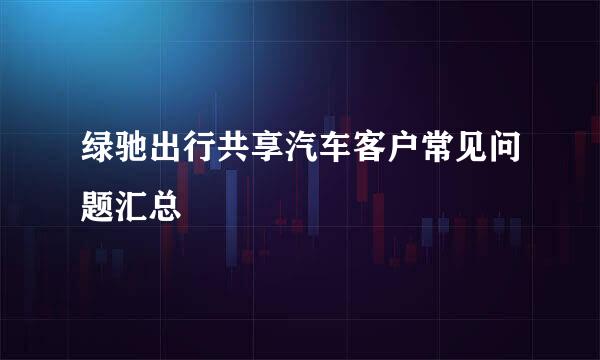 绿驰出行共享汽车客户常见问题汇总