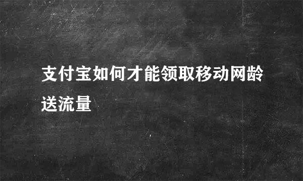 支付宝如何才能领取移动网龄送流量