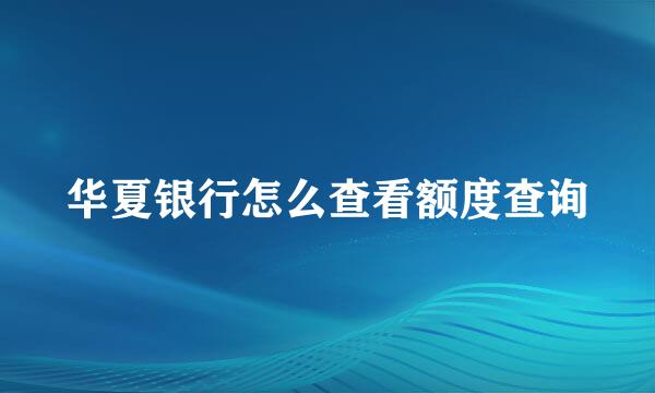 华夏银行怎么查看额度查询
