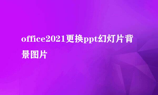 office2021更换ppt幻灯片背景图片