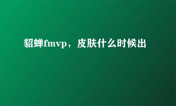 貂蝉fmvp，皮肤什么时候出