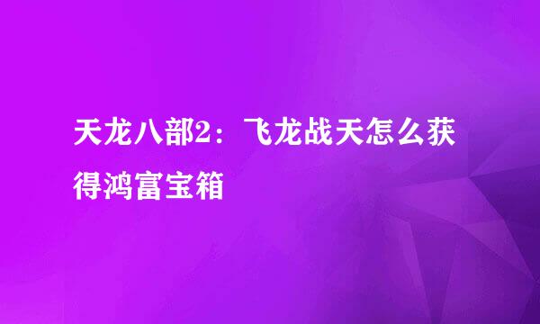 天龙八部2：飞龙战天怎么获得鸿富宝箱