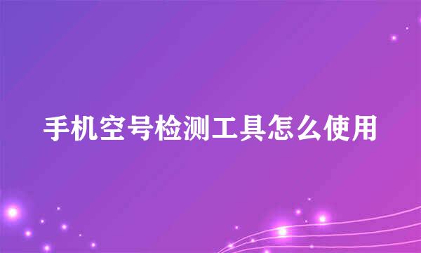手机空号检测工具怎么使用