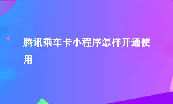 腾讯乘车卡小程序怎样开通使用