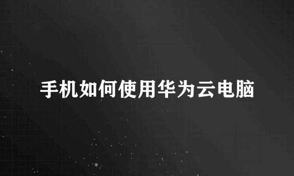 手机如何使用华为云电脑