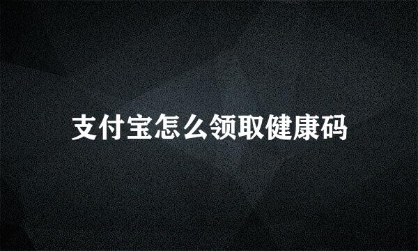 支付宝怎么领取健康码