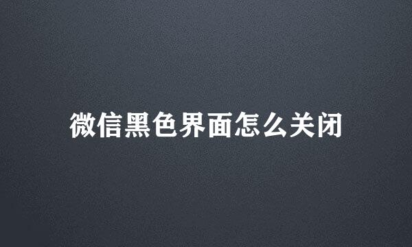 微信黑色界面怎么关闭