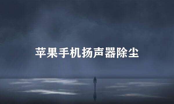 苹果手机扬声器除尘