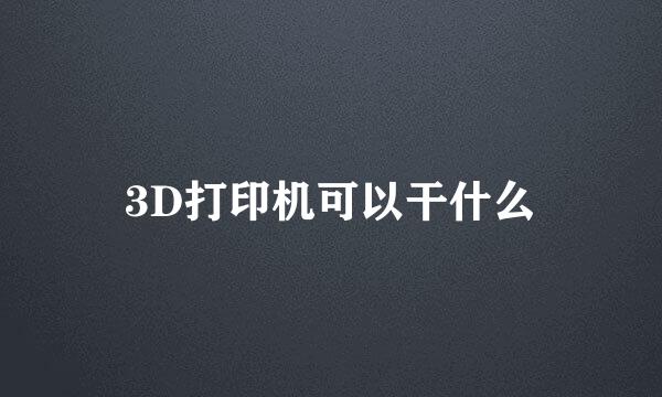 3D打印机可以干什么