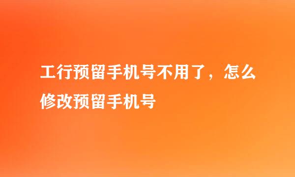 工行预留手机号不用了，怎么修改预留手机号