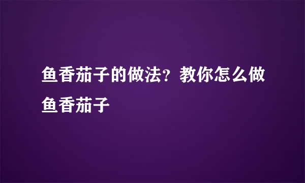 鱼香茄子的做法？教你怎么做鱼香茄子