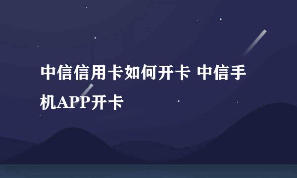 中信信用卡如何开卡 中信手机APP开卡