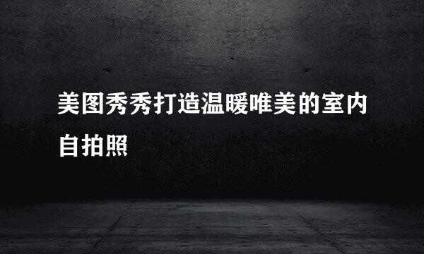 美图秀秀打造温暖唯美的室内自拍照