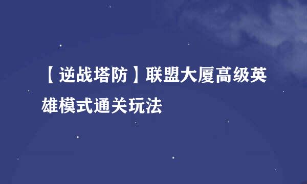 【逆战塔防】联盟大厦高级英雄模式通关玩法