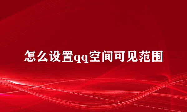 怎么设置qq空间可见范围