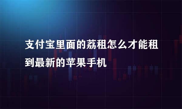 支付宝里面的荔租怎么才能租到最新的苹果手机