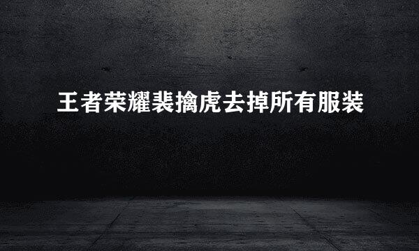 王者荣耀裴擒虎去掉所有服装