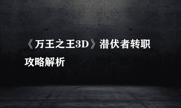 《万王之王3D》潜伏者转职攻略解析