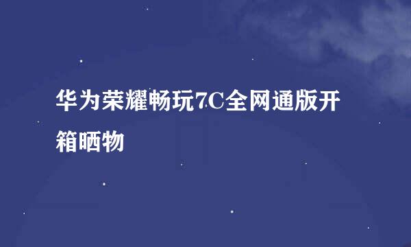 华为荣耀畅玩7C全网通版开箱晒物