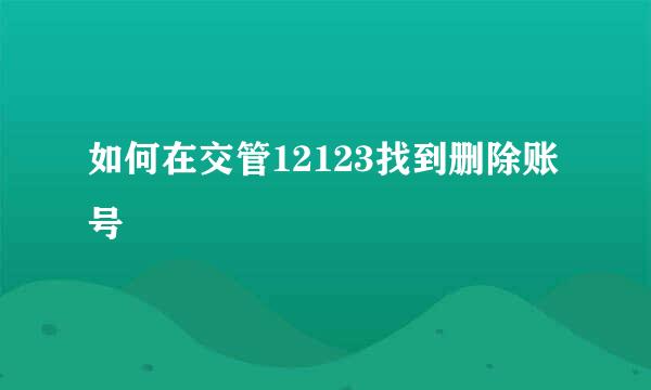 如何在交管12123找到删除账号