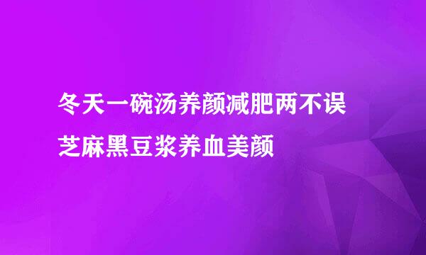 冬天一碗汤养颜减肥两不误 芝麻黑豆浆养血美颜
