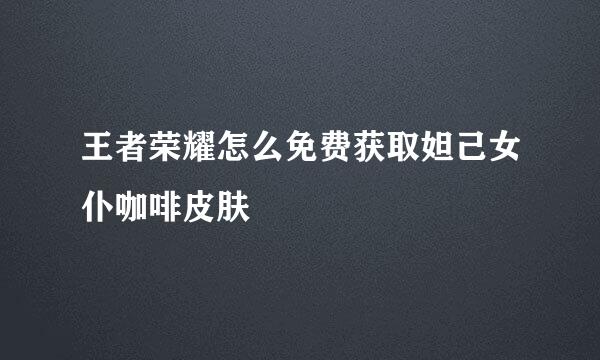 王者荣耀怎么免费获取妲己女仆咖啡皮肤