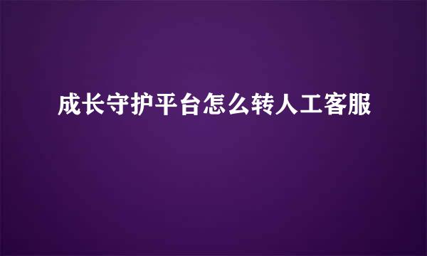 成长守护平台怎么转人工客服
