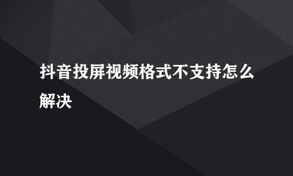 抖音投屏视频格式不支持怎么解决