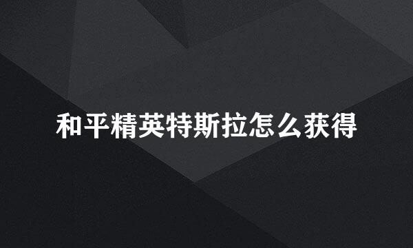 和平精英特斯拉怎么获得