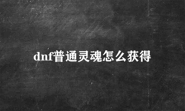 dnf普通灵魂怎么获得