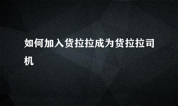 如何加入货拉拉成为货拉拉司机