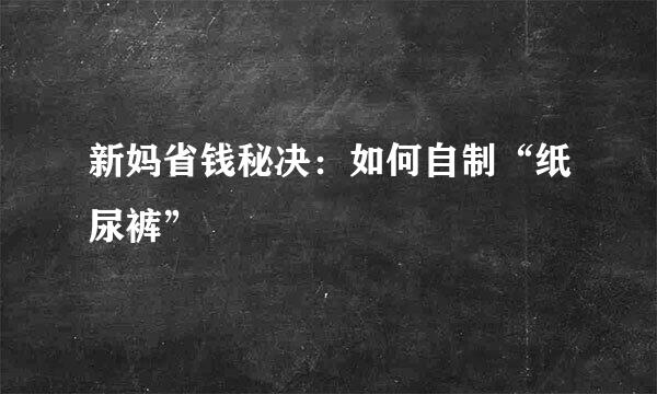 新妈省钱秘决：如何自制“纸尿裤”