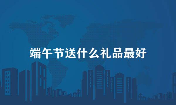 端午节送什么礼品最好