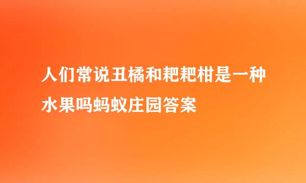 人们常说丑橘和耙耙柑是一种水果吗蚂蚁庄园答案