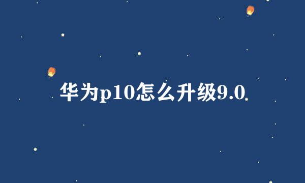 华为p10怎么升级9.0