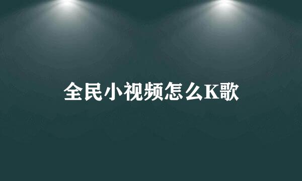 全民小视频怎么K歌