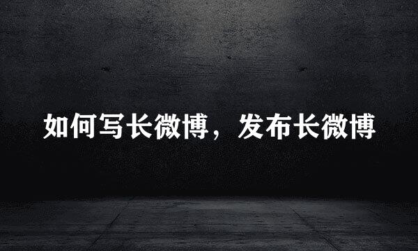 如何写长微博，发布长微博