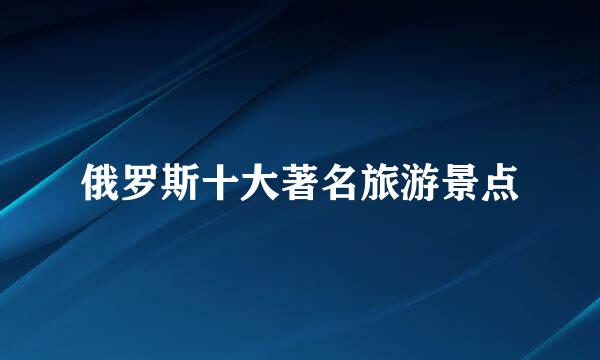 俄罗斯十大著名旅游景点