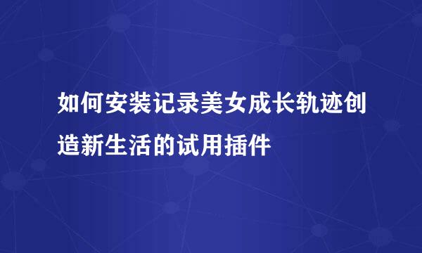 如何安装记录美女成长轨迹创造新生活的试用插件