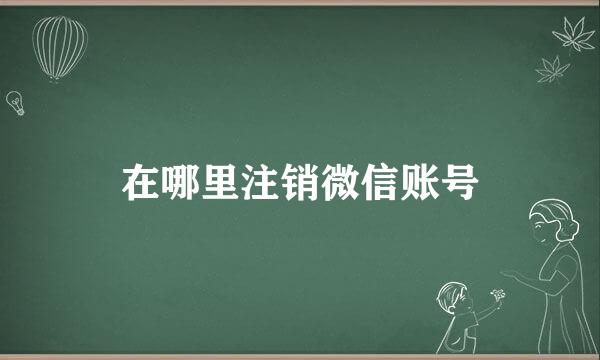 在哪里注销微信账号