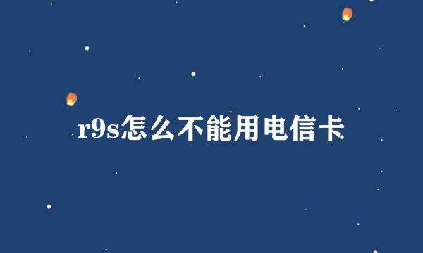 r9s怎么不能用电信卡