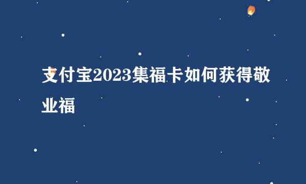 支付宝2023集福卡如何获得敬业福