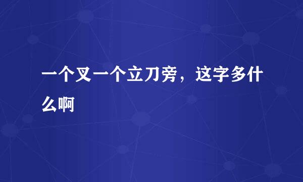 一个叉一个立刀旁，这字多什么啊