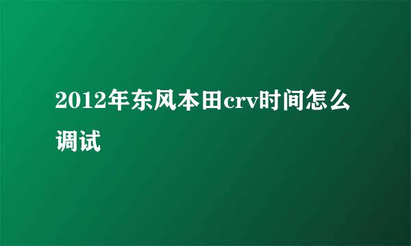 2012年东风本田crv时间怎么调试