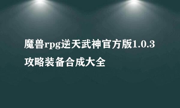 魔兽rpg逆天武神官方版1.0.3攻略装备合成大全