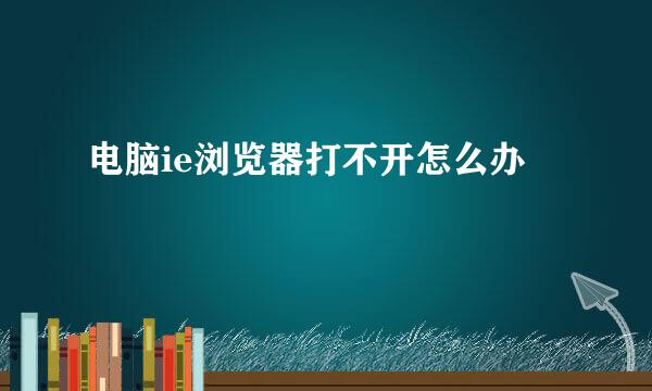 电脑ie浏览器打不开怎么办
