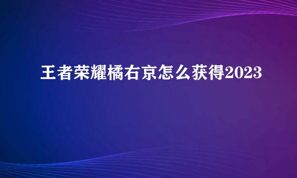 王者荣耀橘右京怎么获得2023